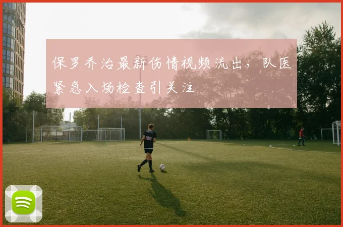 保罗乔治最新伤情视频流出，队医紧急入场检查引关注